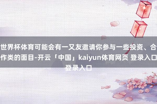 世界杯体育可能会有一又友邀请你参与一些投资、合作类的面目-开云「中国」kaiyun体育网页 登录入口