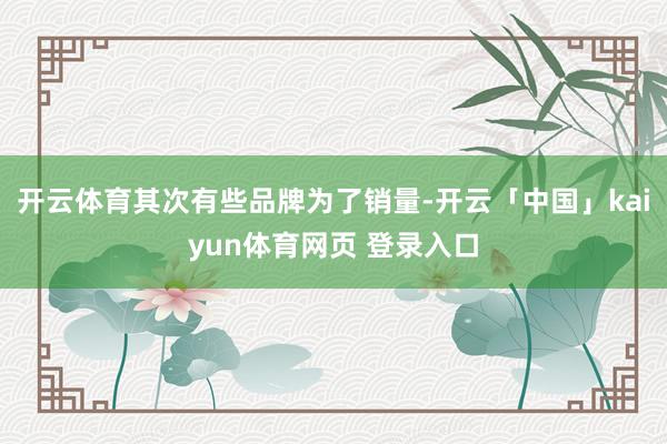 开云体育其次有些品牌为了销量-开云「中国」kaiyun体育网页 登录入口