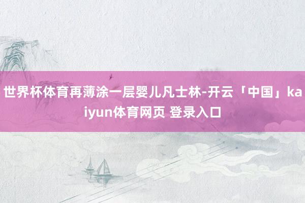 世界杯体育再薄涂一层婴儿凡士林-开云「中国」kaiyun体育网页 登录入口