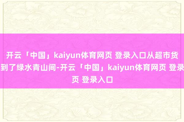 开云「中国」kaiyun体育网页 登录入口从超市货架搬到了绿水青山间-开云「中国」kaiyun体育网页 登录入口