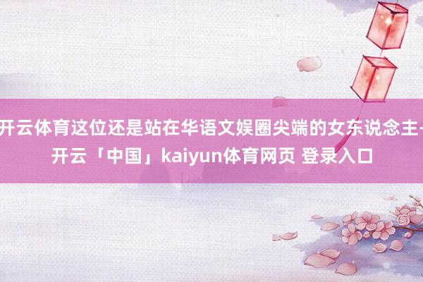 开云体育这位还是站在华语文娱圈尖端的女东说念主-开云「中国」kaiyun体育网页 登录入口