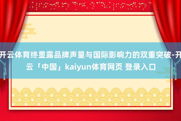 开云体育终显露品牌声量与国际影响力的双重突破-开云「中国」kaiyun体育网页 登录入口