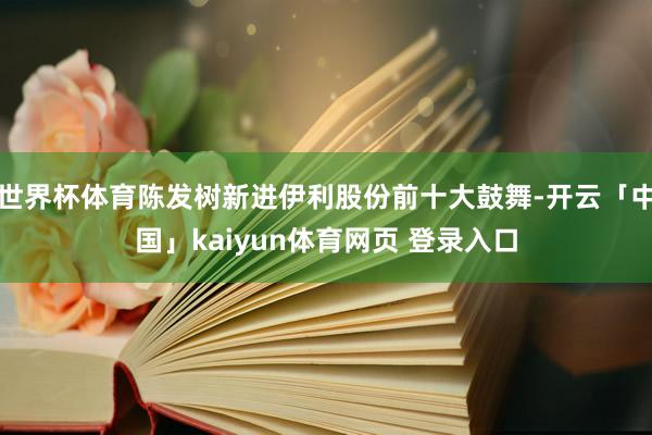 世界杯体育陈发树新进伊利股份前十大鼓舞-开云「中国」kaiyun体育网页 登录入口