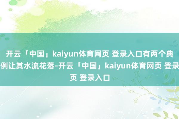 开云「中国」kaiyun体育网页 登录入口有两个典型案例让其水流花落-开云「中国」kaiyun体育网页 登录入口
