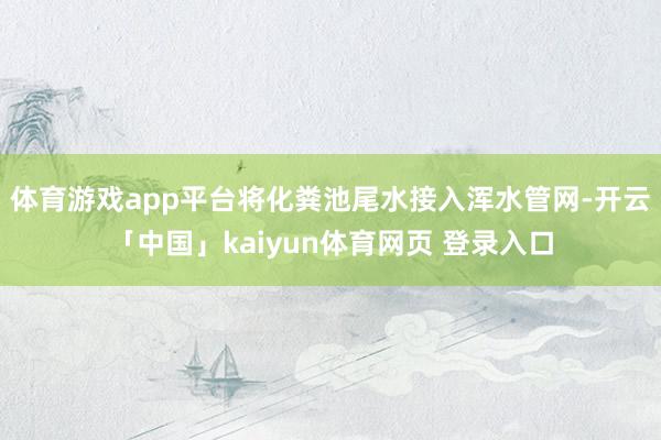 体育游戏app平台将化粪池尾水接入浑水管网-开云「中国」kaiyun体育网页 登录入口