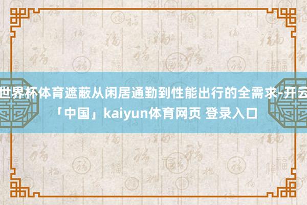 世界杯体育遮蔽从闲居通勤到性能出行的全需求-开云「中国」kaiyun体育网页 登录入口