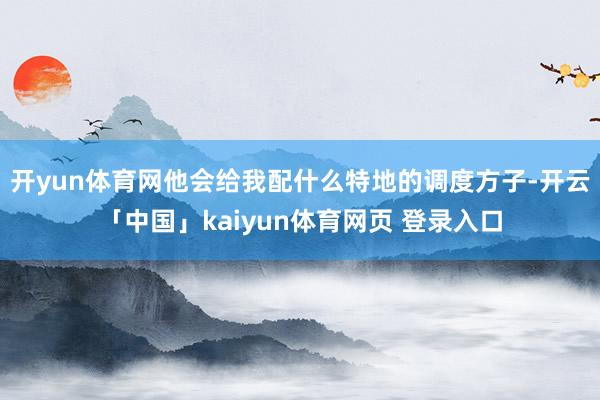 开yun体育网他会给我配什么特地的调度方子-开云「中国」kaiyun体育网页 登录入口