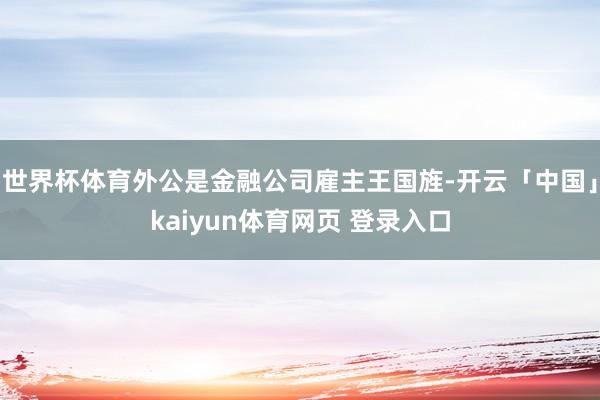 世界杯体育外公是金融公司雇主王国旌-开云「中国」kaiyun体育网页 登录入口