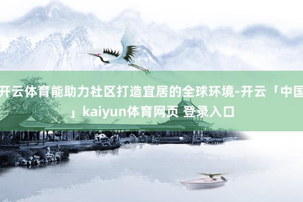 开云体育能助力社区打造宜居的全球环境-开云「中国」kaiyun体育网页 登录入口