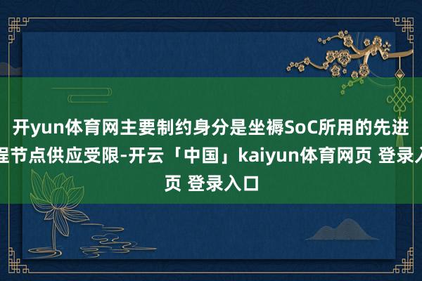 开yun体育网主要制约身分是坐褥SoC所用的先进制程节点供应受限-开云「中国」kaiyun体育网页 登录入口