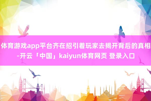 体育游戏app平台齐在招引着玩家去揭开背后的真相-开云「中国」kaiyun体育网页 登录入口