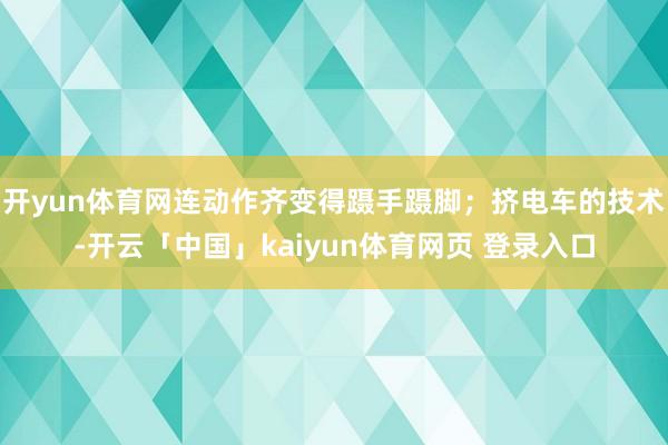 开yun体育网连动作齐变得蹑手蹑脚；挤电车的技术-开云「中国」kaiyun体育网页 登录入口