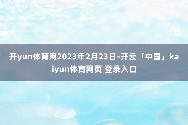 开yun体育网　　2023年2月23日-开云「中国」kaiyun体育网页 登录入口