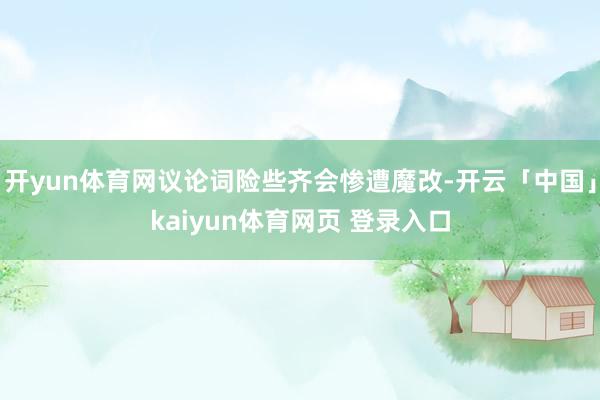 开yun体育网议论词险些齐会惨遭魔改-开云「中国」kaiyun体育网页 登录入口