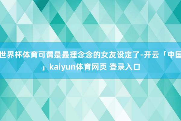 世界杯体育可谓是最理念念的女友设定了-开云「中国」kaiyun体育网页 登录入口