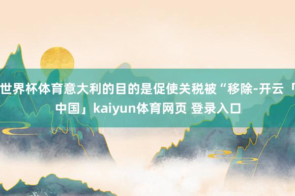 世界杯体育意大利的目的是促使关税被“移除-开云「中国」kaiyun体育网页 登录入口