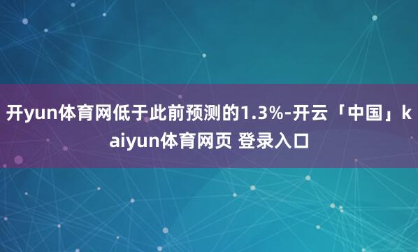开yun体育网低于此前预测的1.3%-开云「中国」kaiyun体育网页 登录入口