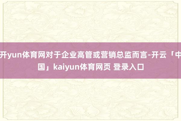 开yun体育网对于企业高管或营销总监而言-开云「中国」kaiyun体育网页 登录入口