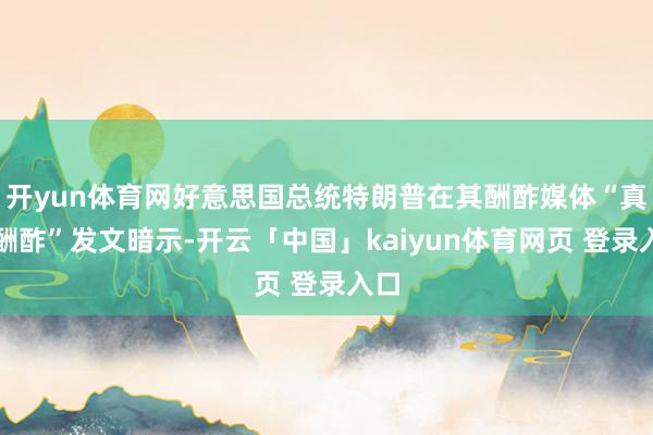 开yun体育网好意思国总统特朗普在其酬酢媒体“真确酬酢”发文暗示-开云「中国」kaiyun体育网页 登录入口
