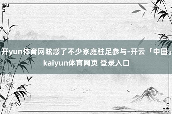 开yun体育网眩惑了不少家庭驻足参与-开云「中国」kaiyun体育网页 登录入口