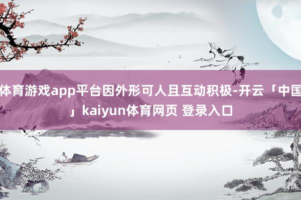 体育游戏app平台因外形可人且互动积极-开云「中国」kaiyun体育网页 登录入口