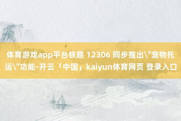 体育游戏app平台铁路 12306 同步推出