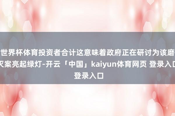 世界杯体育投资者合计这意味着政府正在研讨为该磨灭案亮起绿灯-开云「中国」kaiyun体育网页 登录入口