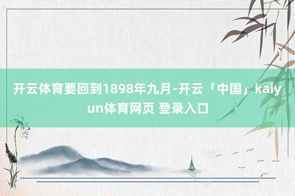 开云体育要回到1898年九月-开云「中国」kaiyun体育网页 登录入口