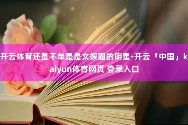 开云体育还是不单是是文娱圈的明星-开云「中国」kaiyun体育网页 登录入口