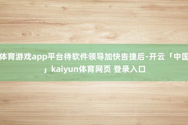 体育游戏app平台待软件领导加快告捷后-开云「中国」kaiyun体育网页 登录入口