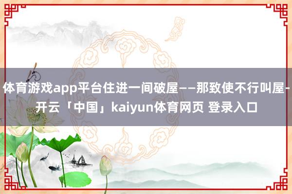体育游戏app平台住进一间破屋——那致使不行叫屋-开云「中国」kaiyun体育网页 登录入口