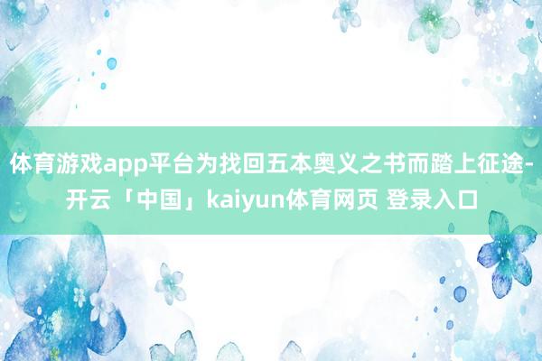 体育游戏app平台为找回五本奥义之书而踏上征途-开云「中国」kaiyun体育网页 登录入口
