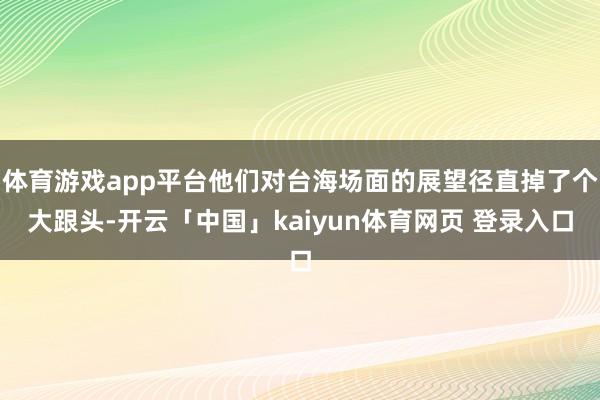 体育游戏app平台他们对台海场面的展望径直掉了个大跟头-开云「中国」kaiyun体育网页 登录入口