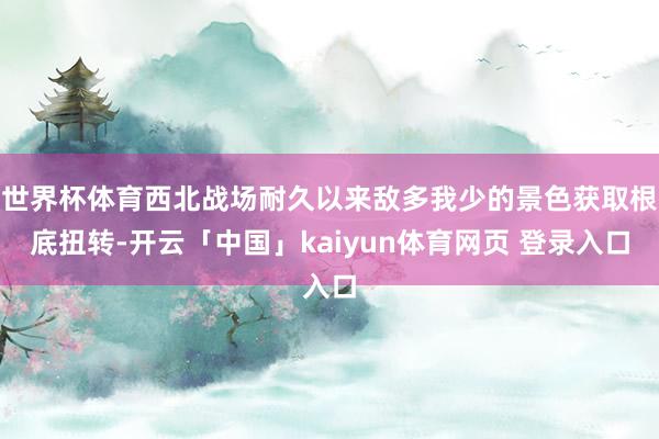 世界杯体育西北战场耐久以来敌多我少的景色获取根底扭转-开云「中国」kaiyun体育网页 登录入口