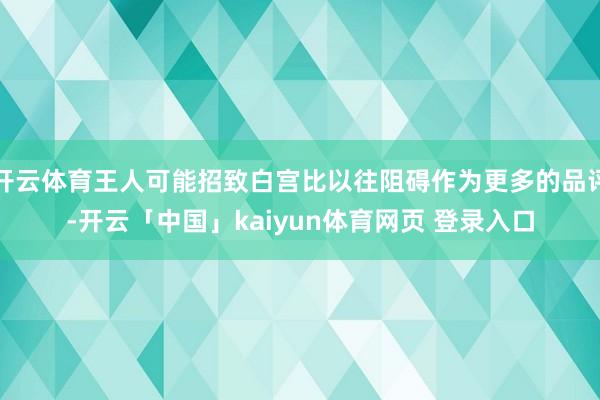 开云体育王人可能招致白宫比以往阻碍作为更多的品评-开云「中国」kaiyun体育网页 登录入口