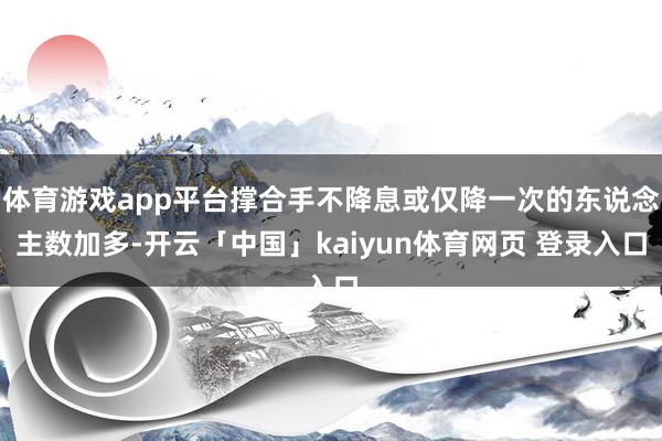 体育游戏app平台撑合手不降息或仅降一次的东说念主数加多-开云「中国」kaiyun体育网页 登录入口
