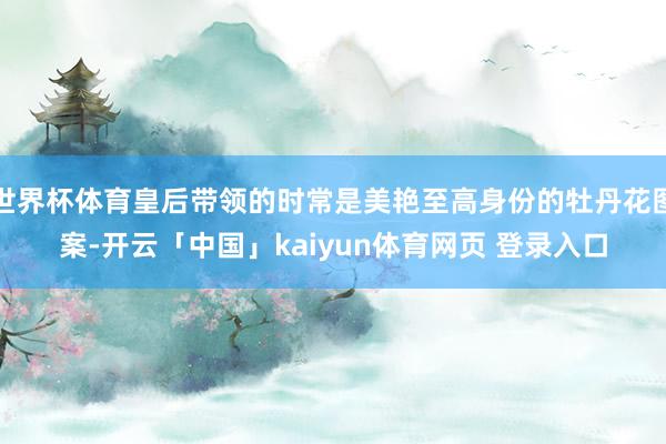 世界杯体育皇后带领的时常是美艳至高身份的牡丹花图案-开云「中国」kaiyun体育网页 登录入口