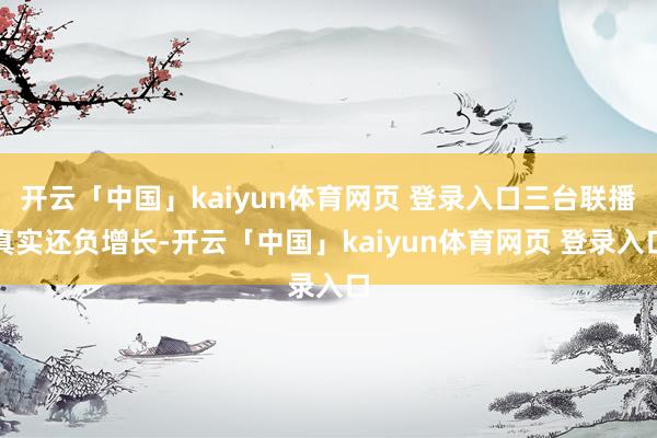 开云「中国」kaiyun体育网页 登录入口三台联播真实还负增长-开云「中国」kaiyun体育网页 登录入口