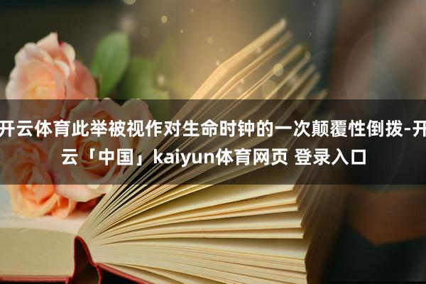 开云体育此举被视作对生命时钟的一次颠覆性倒拨-开云「中国」kaiyun体育网页 登录入口