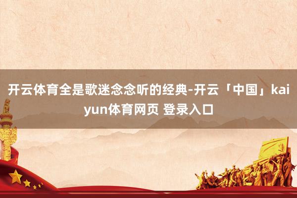 开云体育全是歌迷念念听的经典-开云「中国」kaiyun体育网页 登录入口