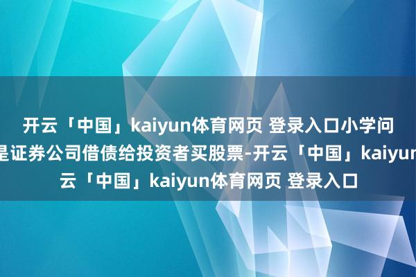 开云「中国」kaiyun体育网页 登录入口小学问融资融券：融资即是证券公司借债给投资者买股票-开云「中国」kaiyun体育网页 登录入口