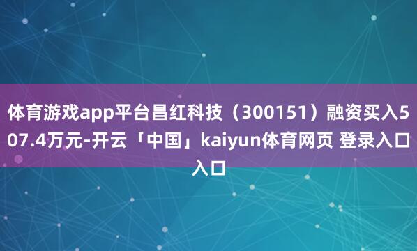 体育游戏app平台昌红科技（300151）融资买入507.4万元-开云「中国」kaiyun体育网页 登录入口