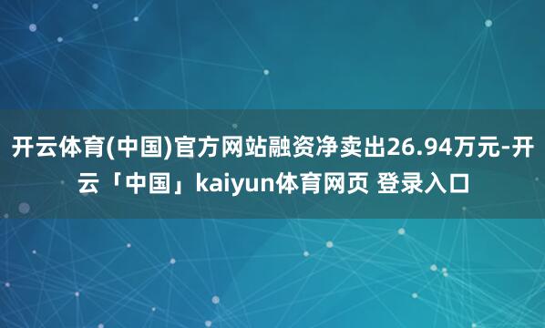 开云体育(中国)官方网站融资净卖出26.94万元-开云「中国」kaiyun体育网页 登录入口