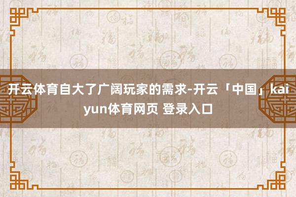 开云体育自大了广阔玩家的需求-开云「中国」kaiyun体育网页 登录入口