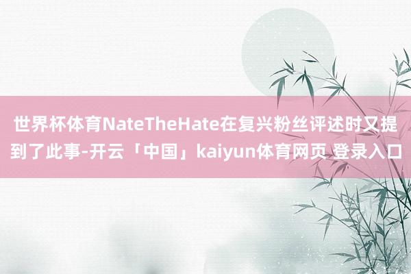 世界杯体育NateTheHate在复兴粉丝评述时又提到了此事-开云「中国」kaiyun体育网页 登录入口