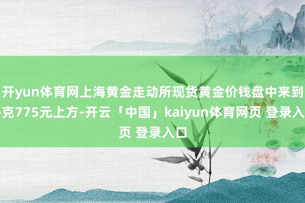 开yun体育网上海黄金走动所现货黄金价钱盘中来到每克775元上方-开云「中国」kaiyun体育网页 登录入口