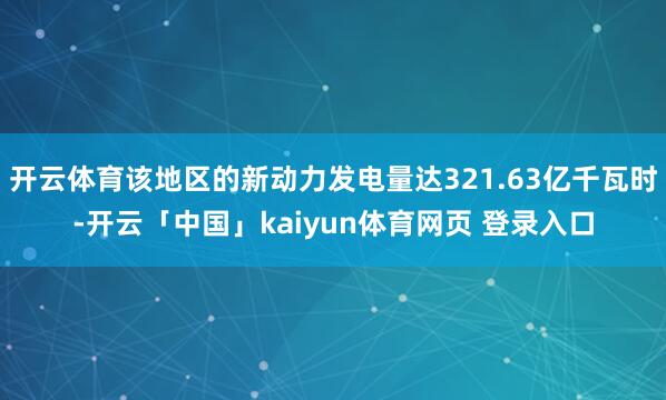 开云体育该地区的新动力发电量达321.63亿千瓦时-开云「中国」kaiyun体育网页 登录入口