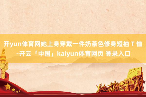 开yun体育网她上身穿戴一件奶茶色修身短袖 T 恤-开云「中国」kaiyun体育网页 登录入口