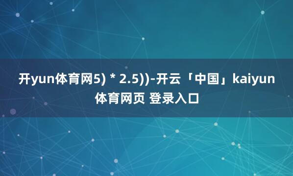 开yun体育网5) * 2.5))-开云「中国」kaiyun体育网页 登录入口