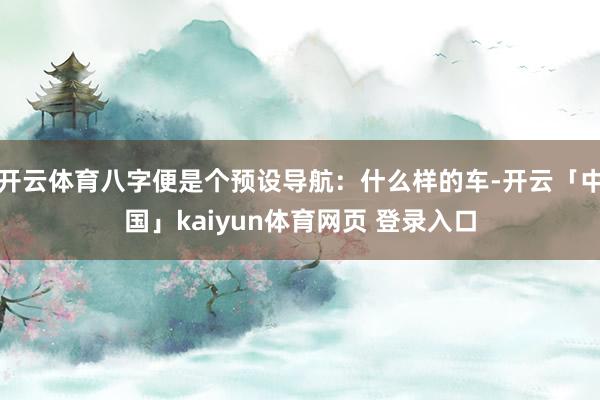 开云体育八字便是个预设导航:什么样的车-开云「中国」kaiyun体育网页 登录入口
